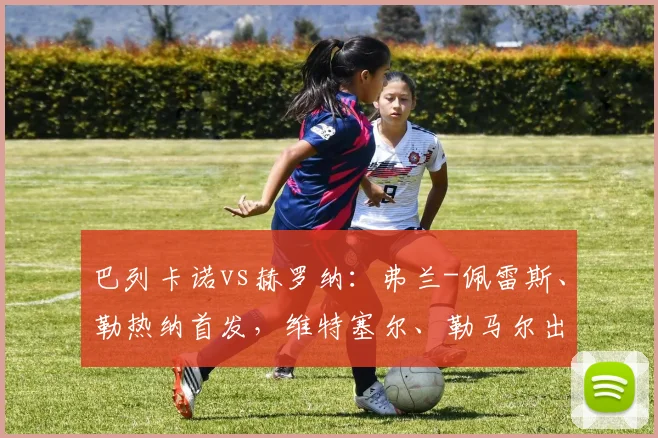 巴列卡诺vs赫罗纳：弗兰-佩雷斯、勒热纳首发，维特塞尔、勒马尔出战