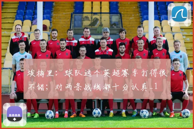 埃梅里：球队这个英超赛季打得很不错；对两条战线都十分认真_1
