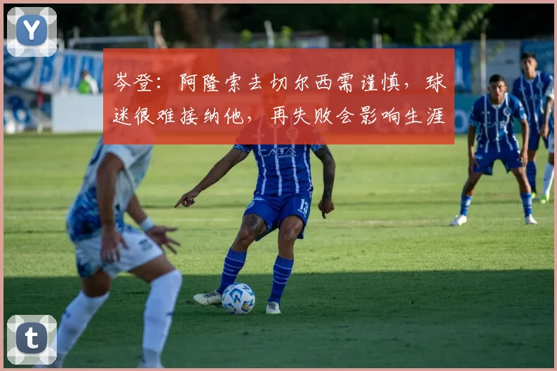 岑登：阿隆索去切尔西需谨慎，球迷很难接纳他，再失败会影响生涯
