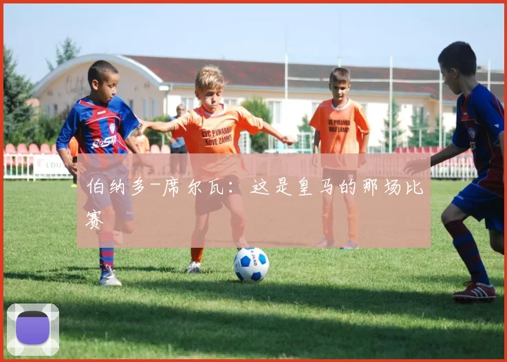 伯纳多-席尔瓦：这是皇马的那场比赛