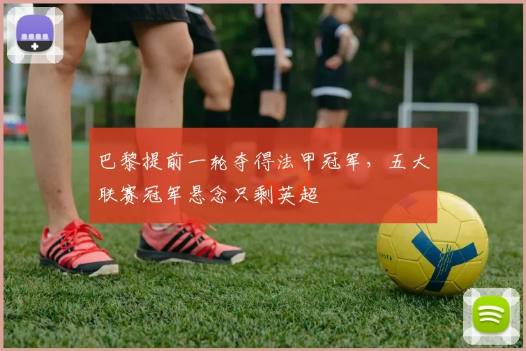 巴黎提前一轮夺得法甲冠军，五大联赛冠军悬念只剩英超